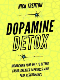 Title: Dopamine Detox: Biohacking Your Way To Better Focus, Greater Happiness, and Peak Performance, Author: Nick Trenton