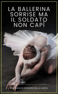 Title: La Ballerina Sorrise ma il Soldato Non Capì: Uomini e Donne che Non si Capiscono, Author: Emanuele M. Barboni Dalla Costa