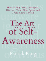 Title: The Art of Self-Awareness: How to Dig Deep, Introspect, Discover Your Blind Spots, and Truly Know Thyself, Author: Patrick King