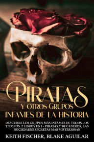 Title: Piratas y otros Grupos Infames de la Historia: Descubre los grupos más infames de todos los tiempos. 2 Libros en 1 - Piratas y Bucaneros, Las Sociedades Secretas más Misteriosas, Author: Keith Fischer