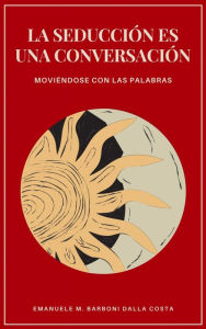 Title: La Seducción es una Conversación: Moviéndose con las Palabras, Author: Emanuele M. Barboni Dalla Costa