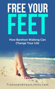 Title: Free Your Feet: How Barefoot Walking Can Change Your Life, Author: Transcend Your Limits