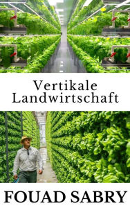 Title: Vertikale Landwirtschaft: Wie sollen wir die drei weiteren Milliarden Menschen bis 2050 ernähren?, Author: Fouad Sabry