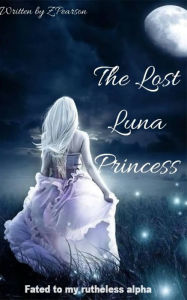 Title: The Lost Luna Princess: Fated To My Rutheless Alpha, Author: ZPearson