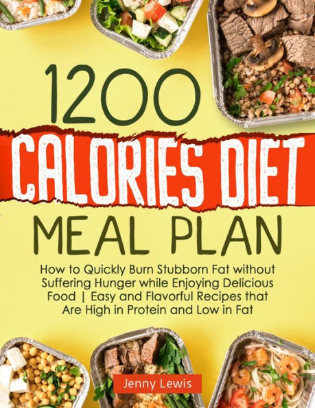 1200 Calories Diet Meal Plan: How to Quickly Burn Stubborn Fat without Suffering Hunger while Enjoying Delicious Food Easy and Flavorful Recipes that Are High in Protein and Low in Fat