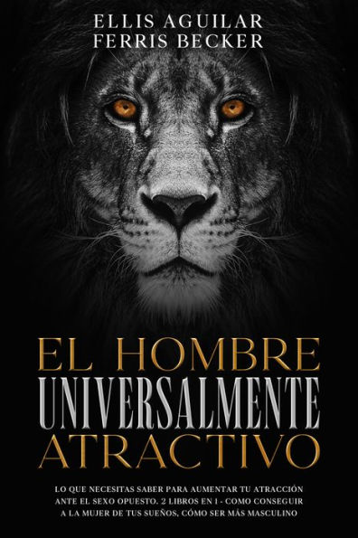 El Hombre Universalmente Atractivo: Lo que Necesitas Saber para Aumentar tu Atracción ante el Sexo Opuesto. 2 Libros en 1 - Como Conseguir a la Mujer de tus Sueños, Cómo ser más Masculino