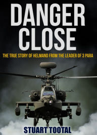 Title: Danger Close: The True Story of Helmand from the Leader of 3 PARA, Author: Colonel Stuart Tootal