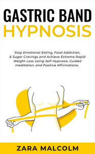Title: Gastric Band Hypnosis: Stop Emotional Eating, Food Addiction, & Sugar Cravings and Achieve Extreme Rapid Weight Loss Using Self-Hypnosis, Guided Meditation, and Positive Affirmations., Author: Zara Malcolm