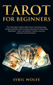 Title: Tarot for Beginners: The Ultimate Guide to Real Tarot Card Meanings, Simple Spreads, and Intuitive Exercises for Seamless Readings - Learn Symbolism, History, Secrets, Intuition and Divination., Author: Sybil Wolfe