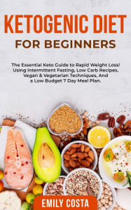 Title: Ketogenic Diet for Beginners: The Essential Keto Guide to Rapid Weight Loss! Using Intermittent Fasting, Low Carb Recipes, Vegan & Vegetarian Techniques, And a Low Budget 7 Day Meal Plan., Author: Emily Costa