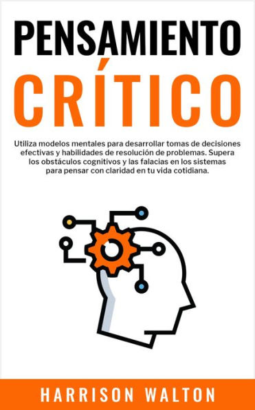 Pensamiento Crítico: Utiliza modelos mentales para desarrollar tomas de decisiones efectivas y habilidades de resolución de problemas. Supera los obstáculos cognitivos y las falacias en los sistemas para pensar con claridad en tu vida cotidiana.