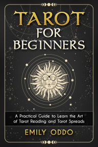 Title: Tarot for Beginners : A Practical Guide to Learn the Art of Tarot Reading and Tarot Spreads, Author: Emily Oddo