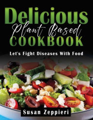 Title: Delicious Plant Based Cookbook : Let's Fight Diseases With Food, Author: Susan Zeppieri
