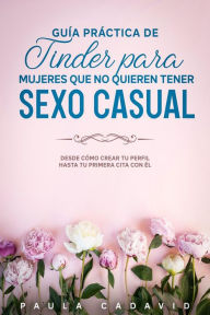 Title: Guía Práctica De Tinder para Mujeres Que No Quieren Tener Sexo Casual: Desde cómo crear tu perfil hasta tu primera cita con él., Author: Paula Cadavid