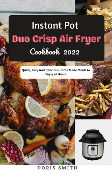 Instant Pot Duo Crisp Air Fryer Cookbook 2022 : Quick, Easy And Delicious Home Made Meals to Enjoy at Home