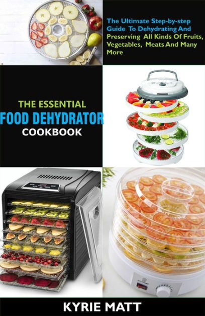 The Essential Food Dehydrator Cookbook:The Ultimate Step-by-step Guide To  Dehydrating And Preserving All Kinds Of Fruits, Vegetables, Meats And Many  More by Kyrie Matt, eBook