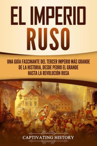 Title: El Imperio ruso: Una guía fascinante del tercer imperio más grande de la historia, desde Pedro el Grande hasta la Revolución rusa, Author: Captivating History