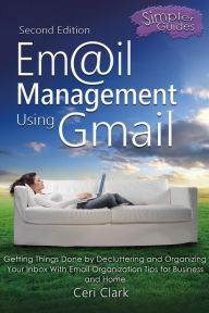 Title: Email Management Using Gmail: Getting Things Done by Decluttering and Organizing Your Inbox With Email Organization Tips for Business and Home (Simpler Guides), Author: Ceri Clark