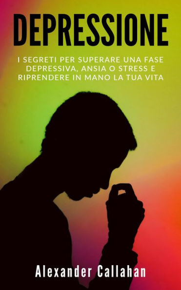 Depressione: I segreti per superare una fase depressiva, ansia o stress e riprendere in mano la tua vita (La Ricetta della Felicità, #1)