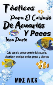 Title: Tácticas Para El Cuidado De Acuarios Y Peces 1era Parte: Guía para la construcción del acuario, elección y cuidado de los peces y plantas, Author: Mike Wick