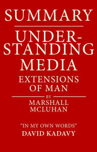 Title: Summary of Understanding Media by Marshall McLuhan Extensions of Man (In My Own Words), Author: David Kadavy