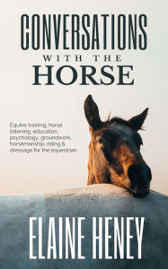 Title: Conversations with the Horse Equine Training, Horse Listening, Education, Psychology, Horsemanship, Groundwork, Riding & Dressage for the Equestrian., Author: Elaine Heney