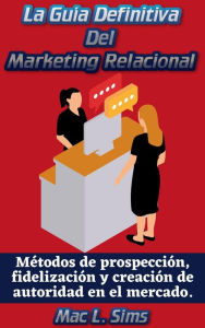 Title: La Guía Definitiva Del Marketing Relacional: Métodos de prospección, fidelización y creación de autoridad en el mercado., Author: Mac L. Sims