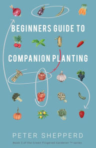 Title: Beginners Guide to Companion Planting: Gardening Methods using Plant Partners to Grow Organic Vegetables (The Green Fingered Gardener, #3), Author: Peter Shepperd