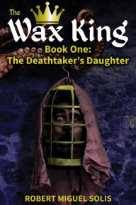 Title: The Wax King, Book One: The Deathtaker's Daughter, Author: Robert Miguel Solis