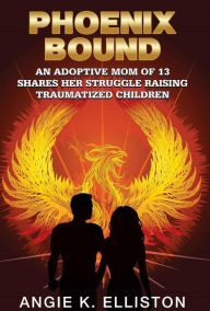 Title: Phoenix Bound: An Adoptive mom of 13 Shares her Struggle Raising Traumatized Children, Author: Angie K Elliston