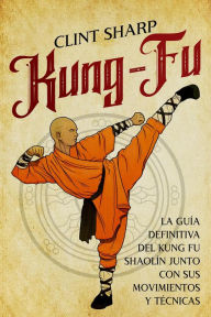 Title: Kung-fu: La guía definitiva del kung fu shaolín junto con sus movimientos y técnicas, Author: Clint Sharp