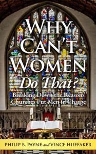 Title: Why Can't Women Do That? Breaking Down the Reasons Churches Put Men in Charge, Author: Philip B. Payne