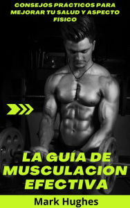 Title: La Guía De Musculación Efectiva: Consejos prácticos para mejorar tu salud y aspecto físico, Author: Mark Hughes