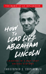 Title: How to Lead Like Abraham Lincoln (The Magic of an Influencer, #1), Author: Christopher Coopersmith