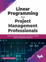Title: Linear Programming for Project Management Professionals: Explore Concepts, Techniques, and Tools to Achieve Project Management Objectives, Author: Partha Majumdar