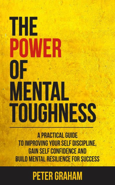 The Power Of Mental Toughness: A Practical Guide To Improving Your Self ...