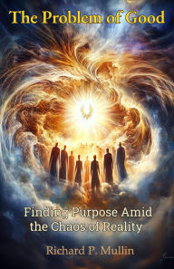 Title: The Problem of Good: Finding Purpose Amid the Chaos of Reality, Author: Richard P. Mullin
