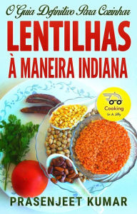 Title: O Guia Definitivo Para Cozinhar Lentilhas À Maneira Indiana (Cozinhando em um Instante, #4), Author: Prasenjeet Kumar