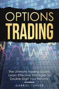 Title: Options Trading: The Ultimate Trading Guide. Learn Effective Strategies to Double-Digit Your Returns., Author: Gabriel Turner