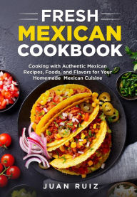 Title: Fresh Mexican Cookbook: Cooking with Authentic Mexican Recipes, Foods and Flavors for Your Homemade Mexican Cuisine, Author: Juan Ruiz