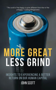 Title: More Great Less Grind: Insights to Experiencing a Better Return on Our Human Capital, Author: John Scott