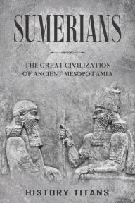 Title: Sumerians: The Great Civilization of Ancient Mesopotamia, Author: History Titans