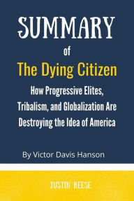 Title: Summary of The Dying Citizen by Victor Davis Hanson :How Progressive Elites, Tribalism, and Globalization Are Destroying the Idea of America, Author: Justin Reese