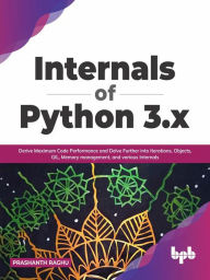 Title: Internals of Python 3.x: Derive Maximum Code Performance and Delve Further into Iterations, Objects, GIL, Memory Management, And Various Internals, Author: Prashanth Raghu