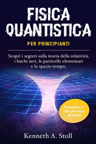 Title: Fisica Quantistica per Principianti: Semplice e alla Portata di Tutti. Scopri i Segreti sulla Teoria della Relatività, i Buchi Neri, le Particelle Elementari e lo Spazio-Tempo., Author: Kenneth A. Stoll