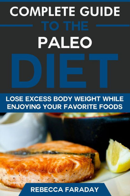 Complete Guide To The Paleo Diet Lose Excess Body Weight While Enjoying Your Favorite Foods By