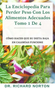 Title: La Enciclopedia Para Perder Peso Con Los Alimentos Adecuados Tomo 1 De 4: Cómo hacer que su dieta baja en calorías funcione, Author: Dr. Richard Norton