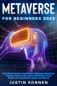 Title: Metaverse For Beginners 2023 The Ultimate Guide on Investing In Metaverse, Blockchain Gaming, Virtual Lands, Augmented Reality, Virtual Reality, NFT, Real Estate, Crypto And Web 3.0, Author: Justin Sonnen