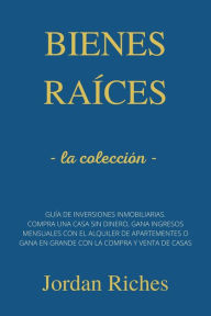 Title: Bienes raíces: la colleción - Guía de inversiones inmobiliarias. Compra una casa sin dinero, gana ingresos mensuales con el alquiler de apartamentos o gana en grande con la compra y venta de casas, Author: Jordan Riches