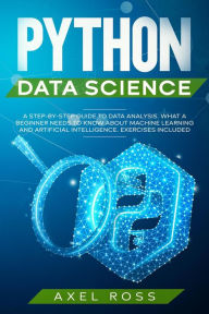 Title: Python Data Science: A Step-By-Step Guide to Data Analysis. What a Beginner Needs to Know About Machine Learning and Artificial Intelligence. Exercises Included, Author: Axel Ross